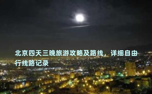 北京四天三晚旅游攻略及路线，详细自由行线路记录