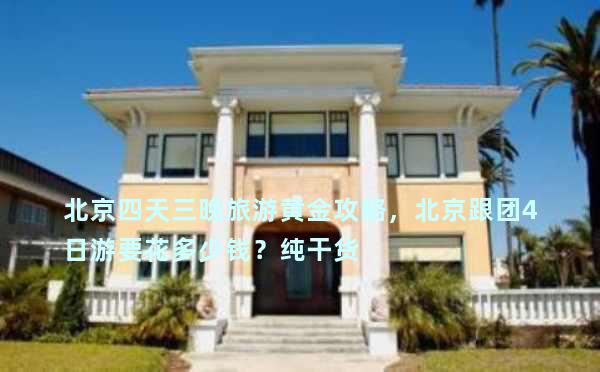 北京四天三晚旅游黄金攻略，北京跟团4日游要花多少钱？纯干货