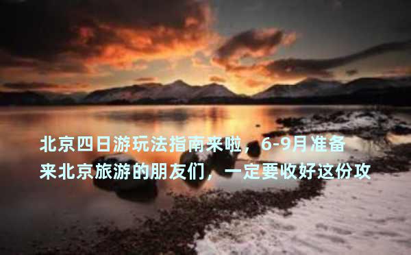 北京四日游玩法指南来啦，6-9月准备来北京旅游的朋友们，一定要收好这份攻略，带你少走弯路，四天也能玩转古都！！