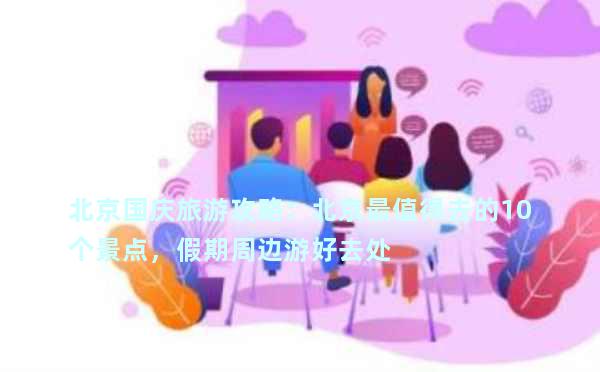 北京国庆旅游攻略：北京最值得去的10个景点，假期周边游好去处