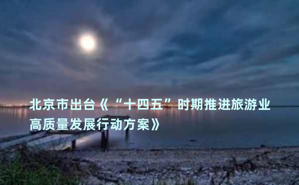北京市出台《“十四五”时期推进旅游业高质量发展行动方案》