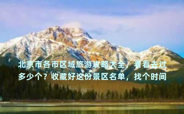北京市各市区域旅游攻略大全，看看去过多少个？收藏好这份景区名单，找个时间就出发吧