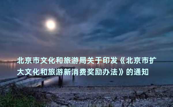 北京市文化和旅游局关于印发《北京市扩大文化和旅游新消费奖励办法》的通知