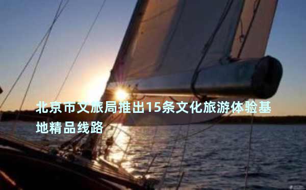 北京市文旅局推出15条文化旅游体验基地精品线路