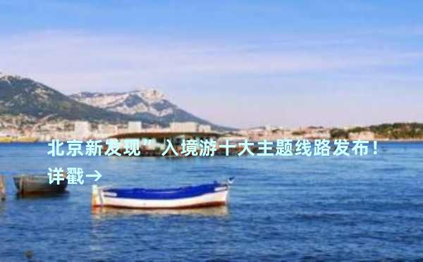 北京新发现”入境游十大主题线路发布！详戳→