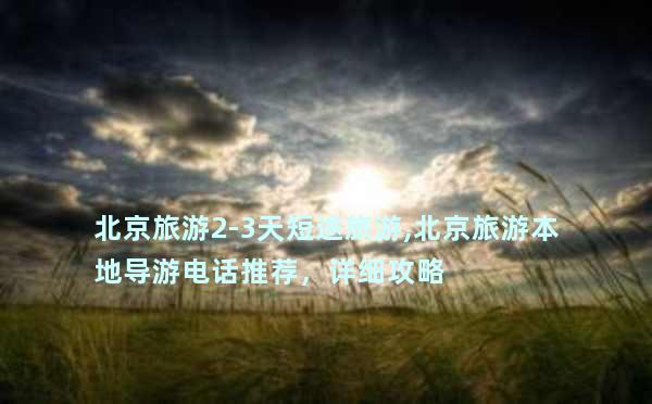 北京旅游2-3天短途旅游,北京旅游本地导游电话推荐，详细攻略