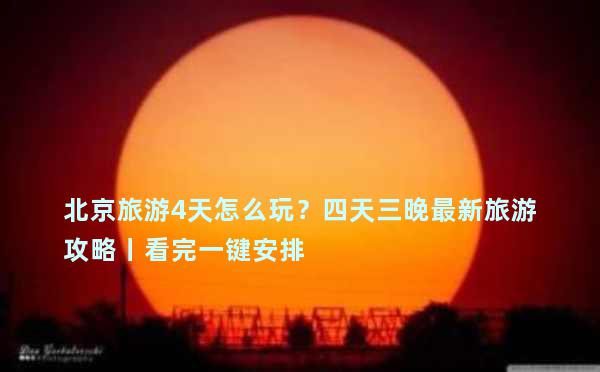 北京旅游4天怎么玩？四天三晚最新旅游攻略丨看完一键安排