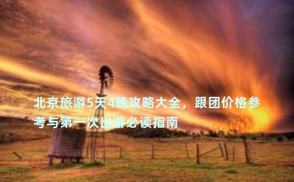 北京旅游5天4晚攻略大全，跟团价格参考与第一次出游必读指南
