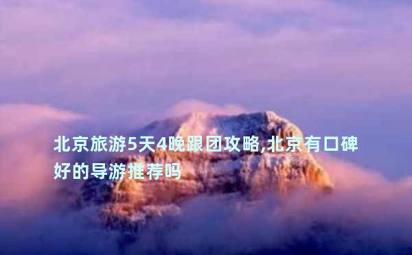 北京旅游5天4晚跟团攻略,北京有口碑好的导游推荐吗
