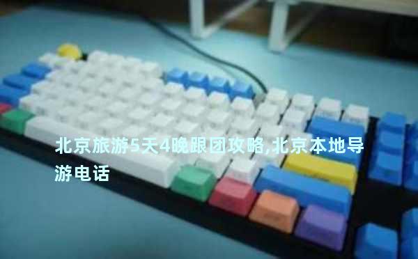 北京旅游5天4晚跟团攻略,北京本地导游电话
