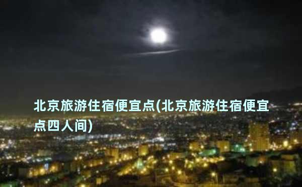 北京旅游住宿便宜点(北京旅游住宿便宜点四人间)