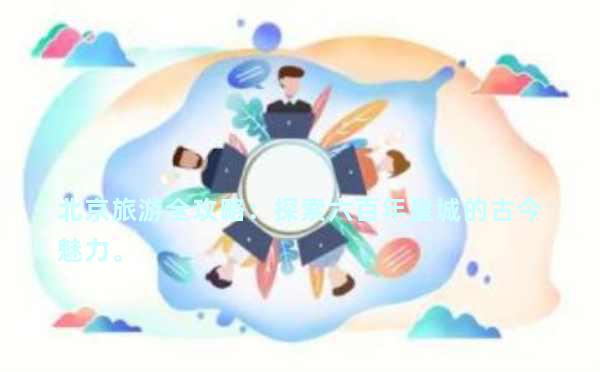 北京旅游全攻略：探索六百年皇城的古今魅力。