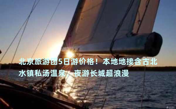 北京旅游团5日游价格！本地地接含古北水镇私汤温泉，夜游长城超浪漫