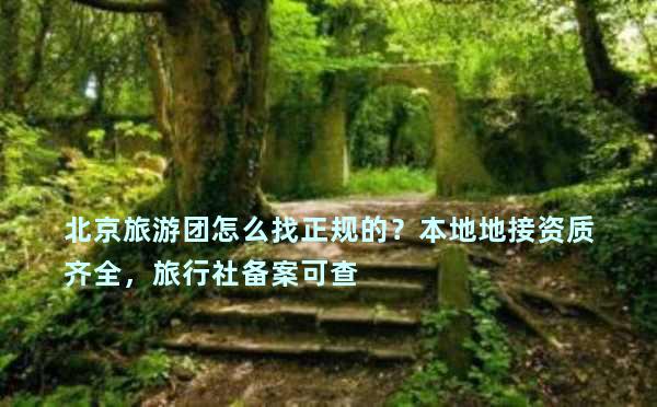 北京旅游团怎么找正规的？本地地接资质齐全，旅行社备案可查