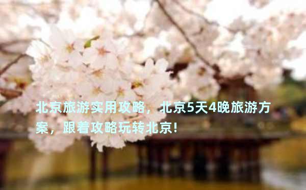 北京旅游实用攻略，北京5天4晚旅游方案，跟着攻略玩转北京!