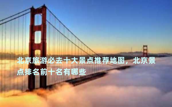 北京旅游必去十大景点推荐地图，北京景点排名前十名有哪些