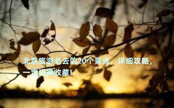 北京旅游必去的20个景点，详细攻略，一定记得收藏!