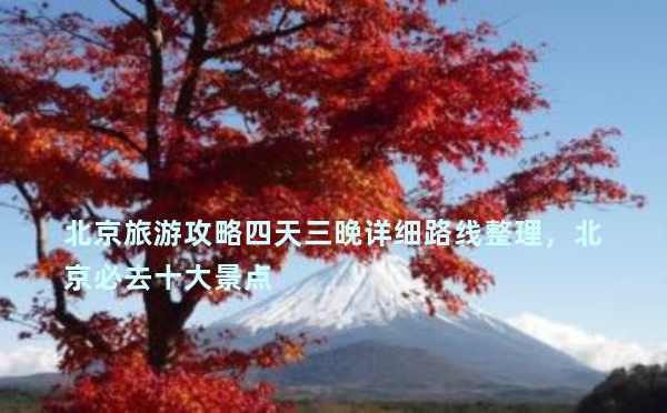北京旅游攻略四天三晚详细路线整理，北京必去十大景点