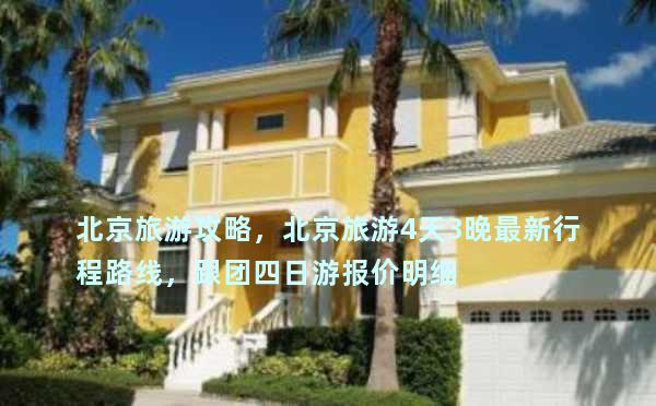 北京旅游攻略，北京旅游4天3晚最新行程路线，跟团四日游报价明细