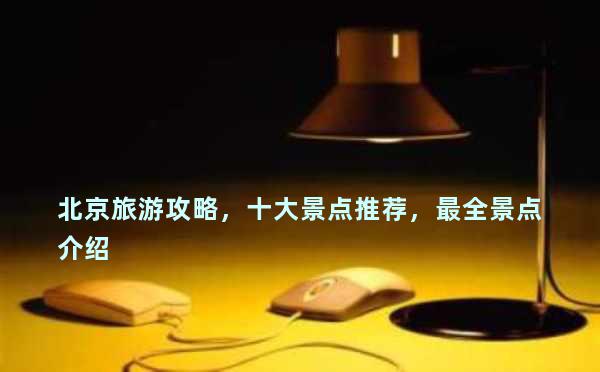 北京旅游攻略，十大景点推荐，最全景点介绍