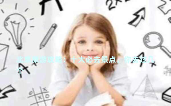 北京旅游攻略：十大必去景点，你去过几个