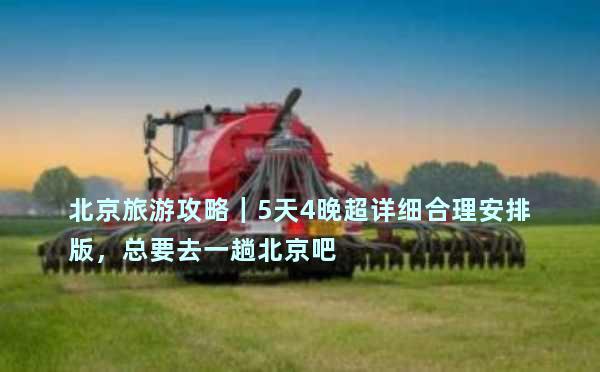 北京旅游攻略｜5天4晚超详细合理安排版，总要去一趟北京吧