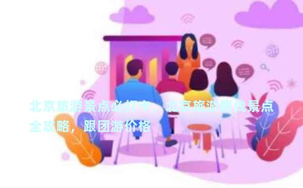 北京旅游景点必打卡，北京旅游路线景点全攻略，跟团游价格
