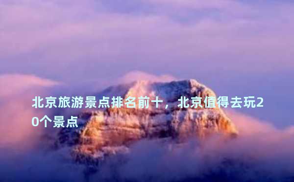 北京旅游景点排名前十，北京值得去玩20个景点