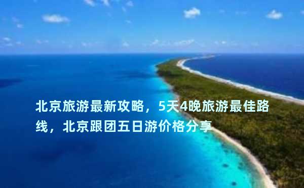 北京旅游最新攻略，5天4晚旅游最佳路线，北京跟团五日游价格分享
