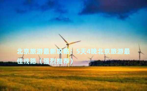 北京旅游最新攻略：5天4晚北京旅游最佳线路（强烈推荐）