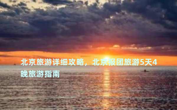 北京旅游详细攻略，北京报团旅游5天4晚旅游指南