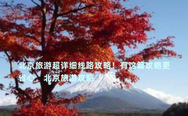 北京旅游超详细线路攻略！有这篇攻略更省心，北京旅游攻略