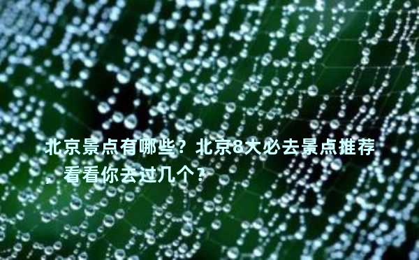 北京景点有哪些？北京8大必去景点推荐，看看你去过几个？