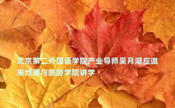 北京第二外国语学院产业导师吴月湖应邀来地理与旅游学院讲学