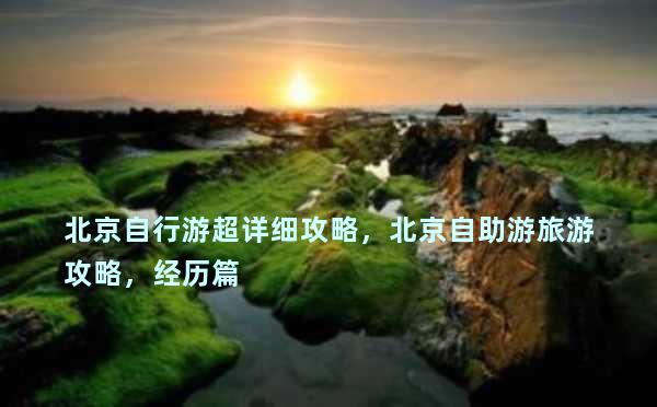 北京自行游超详细攻略，北京自助游旅游攻略，经历篇