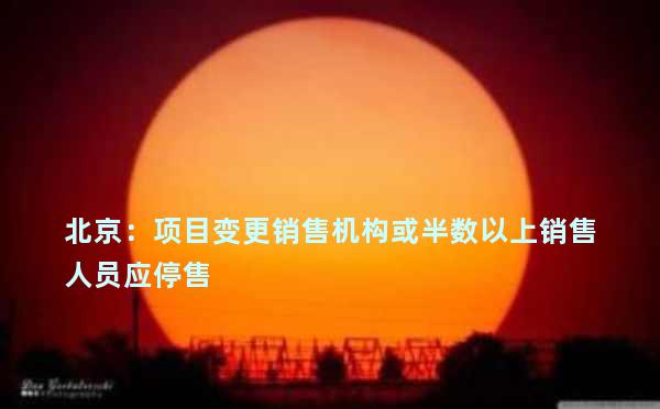 北京：项目变更销售机构或半数以上销售人员应停售