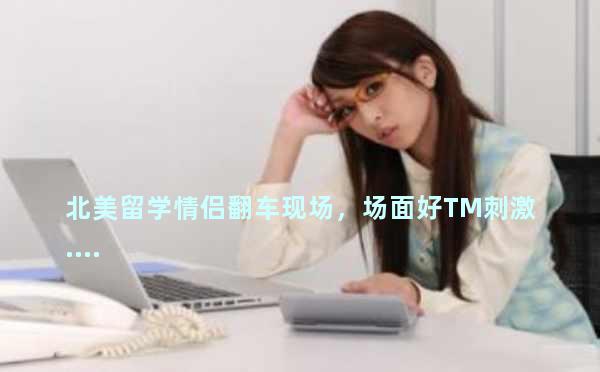 北美留学情侣翻车现场，场面好TM刺激....