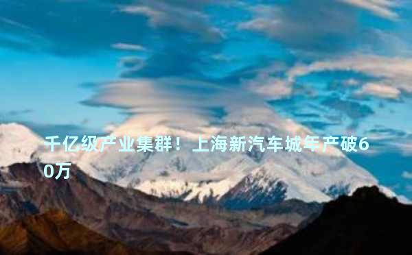 千亿级产业集群！上海新汽车城年产破60万