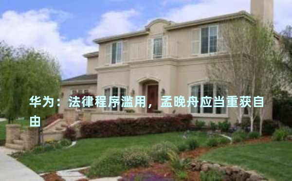 华为：法律程序滥用，孟晚舟应当重获自由