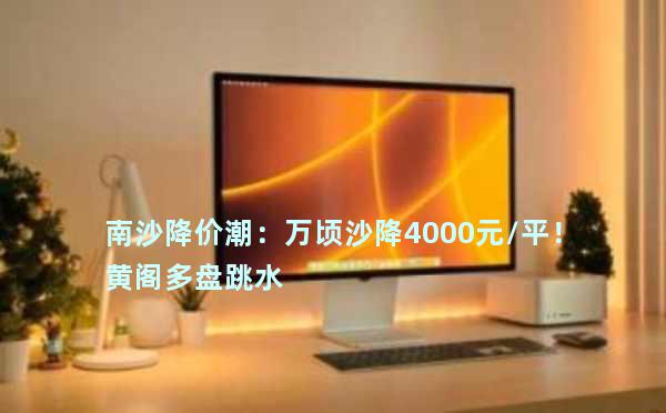 南沙降价潮：万顷沙降4000元/平！黄阁多盘跳水