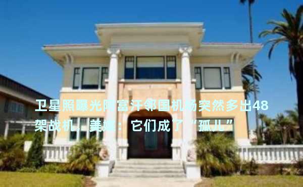 卫星照曝光阿富汗邻国机场突然多出48架战机，美媒：它们成了“孤儿”