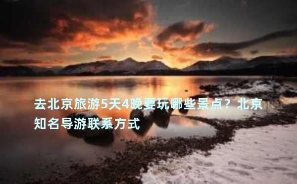 去北京旅游5天4晚要玩哪些景点？北京知名导游联系方式