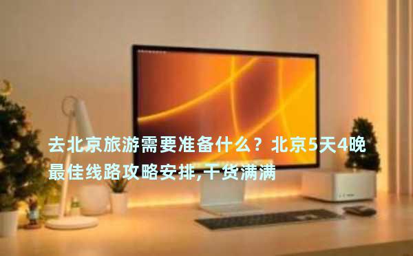 去北京旅游需要准备什么？北京5天4晚最佳线路攻略安排,干货满满