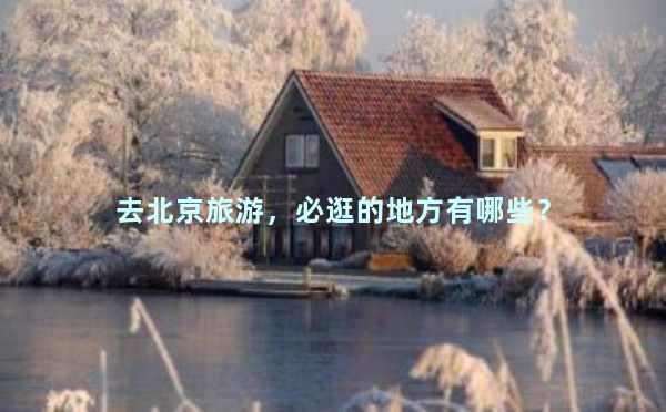 去北京旅游，必逛的地方有哪些？