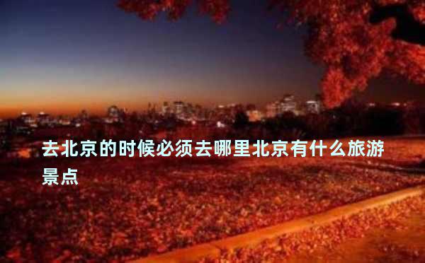 去北京的时候必须去哪里北京有什么旅游景点