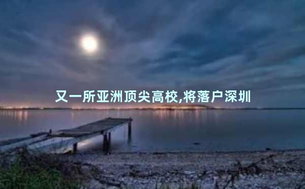 又一所亚洲顶尖高校,将落户深圳
