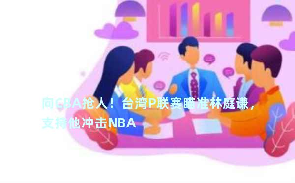 向CBA抢人！台湾P联赛瞄准林庭谦，支持他冲击NBA