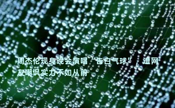 周杰伦现身晚会演唱“告白气球”，遭网友嘲讽实力不如从前