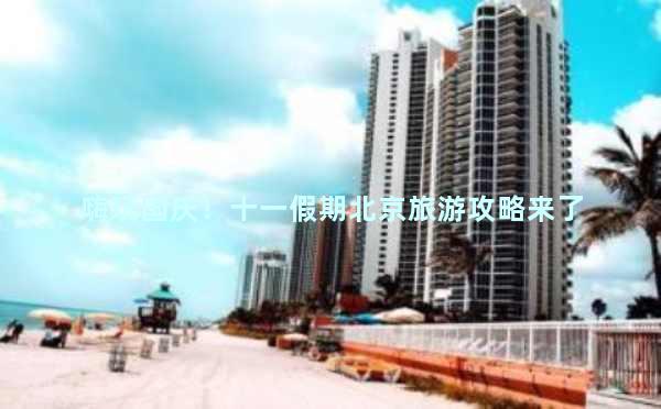 嗨玩国庆！十一假期北京旅游攻略来了