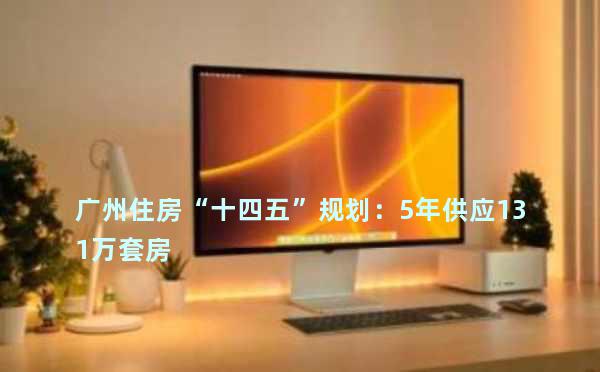 广州住房“十四五”规划：5年供应131万套房